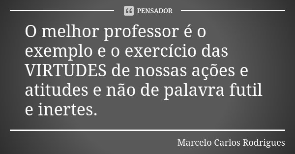 O melhor professor é o exemplo e o exercício das VIRTUDES de nossas ações e atitudes e não de palavra futil e inertes.... Frase de Marcelo Carlos Rodrigues.