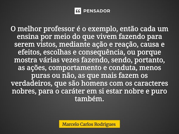 O melhor professor é o exemplo, então cada um ensina por meio do que vivem fazendo para serem vistos, mediante ação e reação, causa e efeitos, escolhas e cons... Frase de Marcelo Carlos Rodrigues.