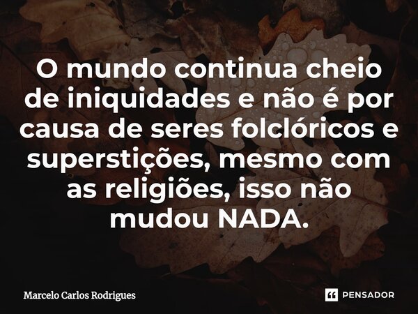 ⁠O mundo continua cheio de iniquidades e não é por causa de seres folclóricos e superstições, mesmo com as religiões, isso não mudou NADA.... Frase de Marcelo Carlos Rodrigues.