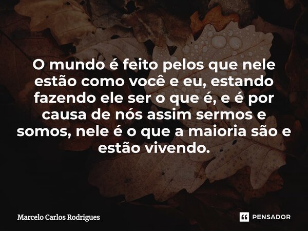 ⁠O mundo é feito pelos que nele estão como você e eu, estando fazendo ele ser o que é, e é por causa de nós assim sermos e somos, nele é o que a maioria são e e... Frase de Marcelo Carlos Rodrigues.