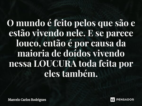 ⁠O mundo é feito pelos que são e estão vivendo nele. E se parece louco, então é por causa da maioria de doídos vivendo nessa LOUCURA toda feita por eles também.... Frase de Marcelo Carlos Rodrigues.