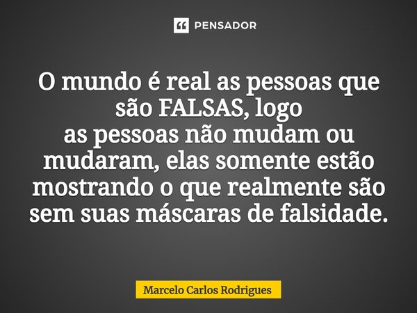 ⁠O mundo é real as pessoas que são FALSAS, logo as pessoas não mudam ou mudaram, elas somente estão mostrando o que realmente são sem suas máscaras de falsidade... Frase de Marcelo Carlos Rodrigues.