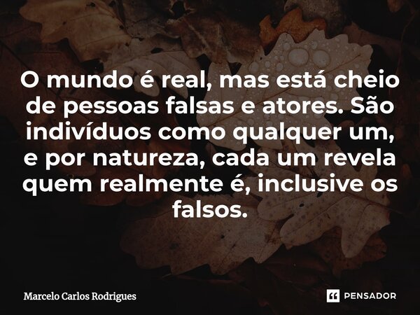 O mundo é real, mas está cheio de pessoas falsas e atores. São indivíduos como qualquer um, e por natureza, cada um revela quem realmente é, inclusive os falsos... Frase de Marcelo Carlos Rodrigues.
