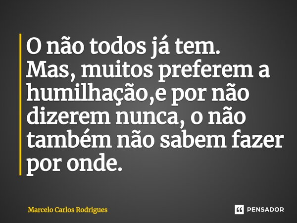 ⁠O não todos já tem. Mas, muitos preferem a humilhação,e por não dizerem nunca, o não também não sabem fazer por onde.... Frase de Marcelo Carlos Rodrigues.