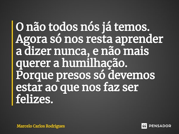 ⁠O não todos nós já temos. Agora só nos resta aprender a dizer nunca, e não mais querer a humilhação. Porque presos só devemos estar ao que nos faz ser felizes.... Frase de Marcelo Carlos Rodrigues.