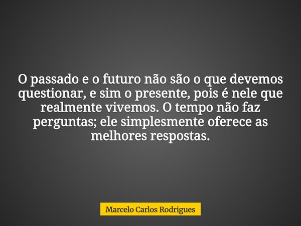 O passado e o futuro não são o que devemos questionar, e sim o presente, pois é nele que realmente vivemos. O tempo não faz perguntas; ele simplesmente oferece ... Frase de Marcelo Carlos Rodrigues.