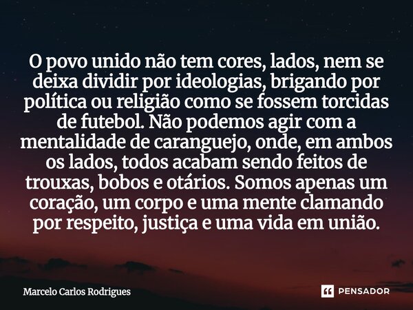 O povo unido não tem cores, lados, nem se deixa dividir por ideologias, brigando por política ou religião como se fossem torcidas de futebol. Não podemos agir ... Frase de Marcelo Carlos Rodrigues.