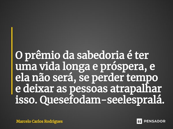 ⁠ O prêmio da sabedoria é ter uma vida longa e próspera, e ela não será, se perder tempo e deixar as pessoas atrapalhar isso. Quesefodam-seelespralá.... Frase de Marcelo Carlos Rodrigues.