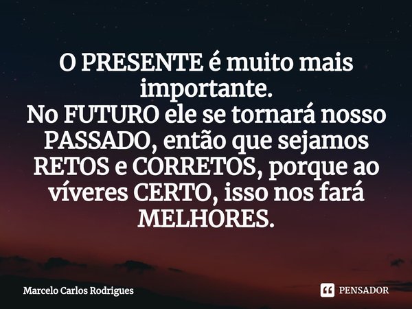 ⁠O PRESENTE é muito mais importante.
No FUTURO ele se tornará nosso PASSADO, então que sejamos RETOS e CORRETOS, porque ao víveres CERTO, isso nos fará MELHORES... Frase de Marcelo Carlos Rodrigues.
