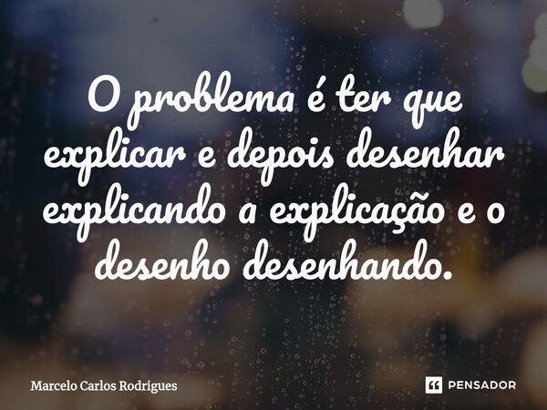 ⁠O problema é ter que explicar e depois desenhar explicando a explicação e o desenho desenhando.... Frase de Marcelo Carlos Rodrigues.