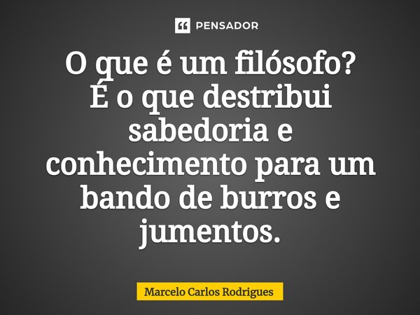 ⁠O que é um filósofo? É o que distribuí sabedoria e conhecimento para um bando de burros e jumentos.... Frase de Marcelo Carlos Rodrigues.