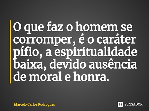 ⁠O que faz o homem se corromper, é o caráter pífio, a espiritualidade baixa, devido ausência de moral e honra.... Frase de Marcelo Carlos Rodrogues.