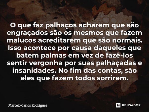 O que faz palhaços acharem que são engraçados são os mesmos que fazem malucos acreditarem que são normais. Isso acontece por causa daqueles que batem palmas em... Frase de Marcelo Carlos Rodrigues.