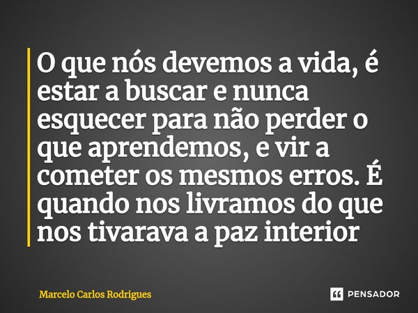 ⁠O que nós devemos a vida, é estar a buscar e nunca esquecer para não perder o que aprendemos, e vir a cometer os mesmos erros.É quando nos livramos do que nos ... Frase de Marcelo Carlos Rodrigues.