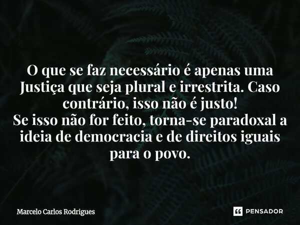  O que se faz necessário é apenas uma Justiça que seja plural e irrestrita. Caso contrário, isso não é justo! Se isso não for feito, torna-se paradoxal a ideia... Frase de Marcelo Carlos Rodrigues.