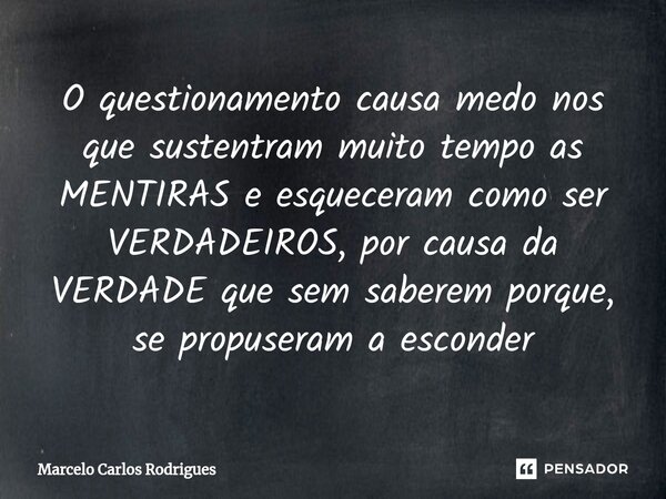 O questionamento causa medo nos que sustentram muito tempo as MENTIRAS e esqueceram como ser VERDADEIROS, por causa da VERDADE que sem saberem porque, se propus... Frase de Marcelo Carlos Rodrigues.