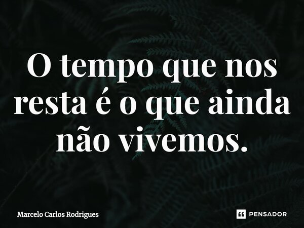 ⁠O tempo que nos resta é o que ainda não vivemos.... Frase de Marcelo Carlos Rodrigues.