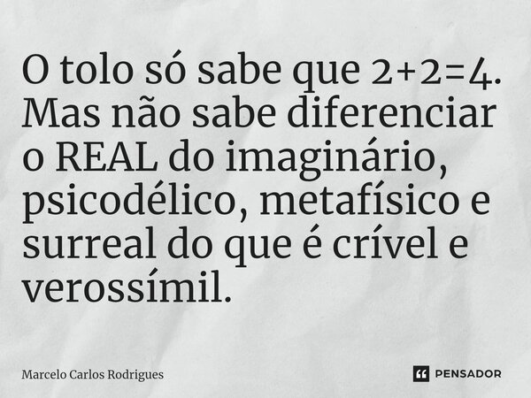 ⁠O tolo só sabe que 2+2=4. Mas não sabe diferenciar o REAL do imaginário, psicodélico, metafísico e surreal do que é crível e verossímil.... Frase de Marcelo Carlos Rodrigues.