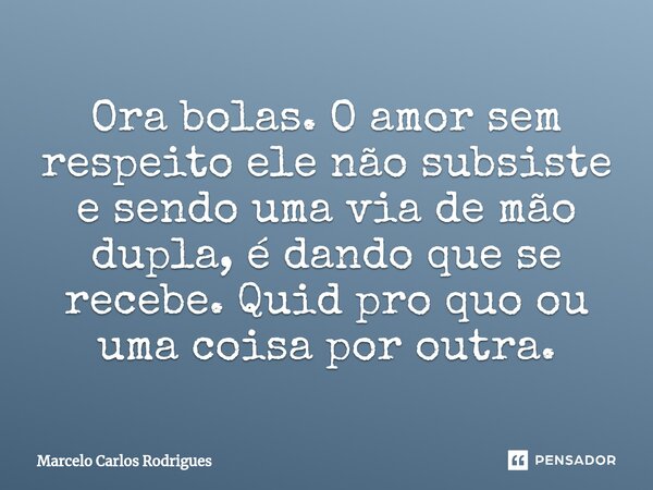 ⁠Ora bolas. O amor sem respeito ele não subsiste e sendo uma via de mão dupla, é dando que se recebe. Quid pro quo ou uma coisa por outra.... Frase de Marcelo Carlos Rodrigues.