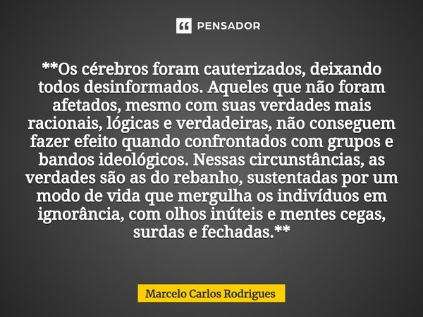 **Os cérebros foram cauterizados, deixando todos desinformados. Aqueles que não foram afetados, mesmo com suas verdades mais racionais, lógicas e verdadeiras, n... Frase de Marcelo Carlos Rodrigues.