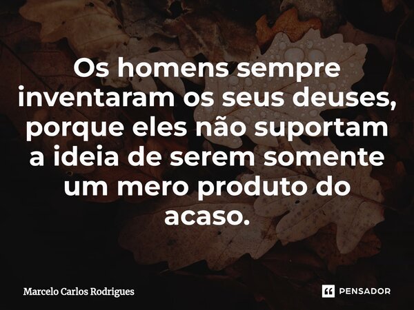 ⁠Os homens sempre inventaram os seus deuses, porque eles não suportam a ideia de serem somente um mero produto do acaso.... Frase de Marcelo Carlos Rodrigues.