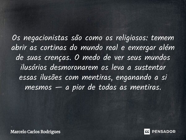 ⁠Os negacionistas são como os religiosos: temem abrir as cortinas do mundo real e enxergar além de suas crenças. O medo de ver seus mundos ilusórios desmoronare... Frase de Marcelo Carlos Rodrigues.