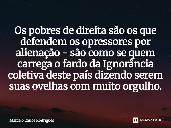 ⁠Os pobres de direita são os que defendem os opressores por alienação - são como se quem carrega o fardo da Ignorância coletiva deste país dizendo serem suas ov... Frase de Marcelo Carlos Rodrigues.