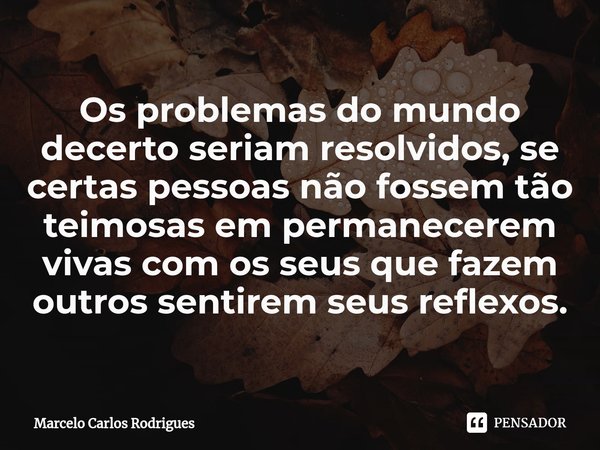 ⁠Os problemas do mundo decerto seriam resolvidos, se certas pessoas não fossem tão teimosas em permanecerem vivas com os seus que fazem outros sentirem seus ref... Frase de Marcelo Carlos Rodrigues.