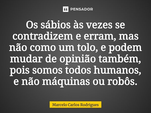 ⁠Os sábios às vezes se contradizem e erram, mas não como um tolo, e podem mudar de opinião também, pois somos todos humanos, e não máquinas ou robôs.... Frase de Marcelo Carlos Rodrigues.