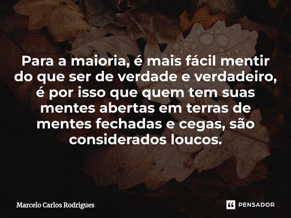 Para a maioria, é mais fácil mentir do que ser de verdade e verdadeiro, é por isso que quem tem suas mentes abertas em terras de mentes fechadas e cegas, são co... Frase de Marcelo Carlos Rodrigues.