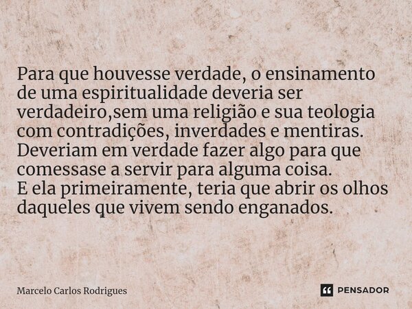 ⁠Para que houvesse verdade, o ensinamento de uma espiritualidade deveria ser verdadeiro,sem uma religião e sua teologia com contradições, inverdades e mentiras.... Frase de Marcelo Carlos.