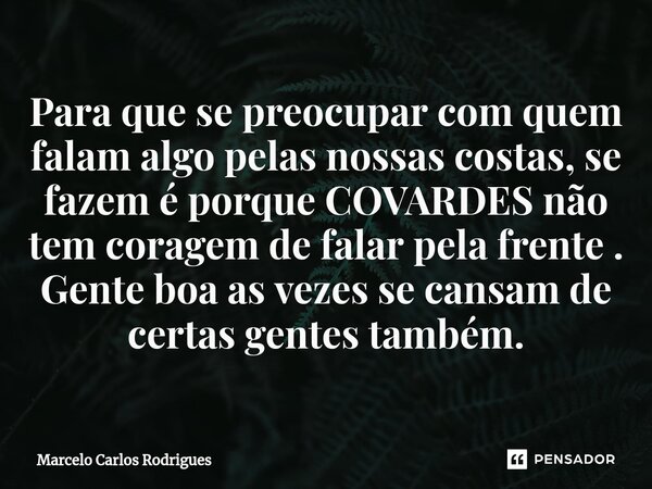 ⁠Para que se preocupar com quem falam algo pelas nossas costas, se fazem é porque COVARDES não tem coragem de falar pela frente . Gente boa as vezes se cansam d... Frase de Marcelo Carlos Rodrigues.