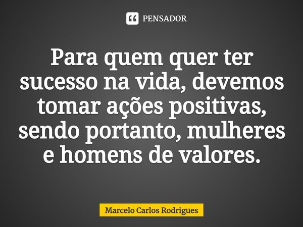 ⁠Para quem quer ter sucesso na vida, devemos tomar ações positivas, sendo portanto, mulheres e homens de valores.... Frase de Marcelo Carlos Rodrigues.