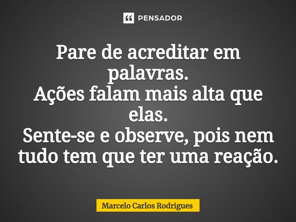 ⁠Pare de acreditar em palavras. Ações falam mais alta que elas. Sente-se e observe, pois nem tudo tem que ter uma reação.... Frase de Marcelo Carlos Rodrigues.