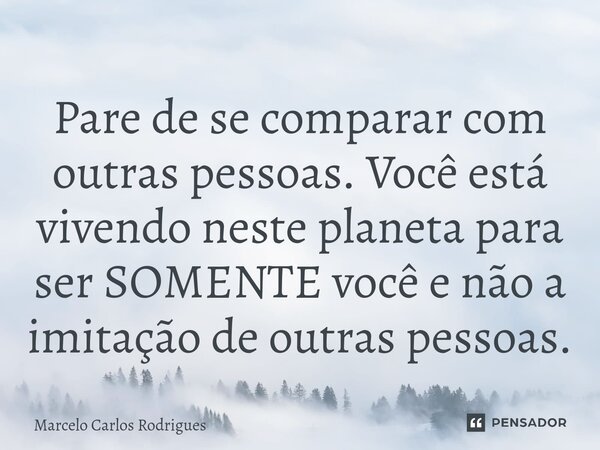 Pare de se comparar com outras pessoas. Você está vivendo neste planeta para ser SOMENTE você e não a imitação de outras pessoas.... Frase de Marcelo Carlos Rodrigues.