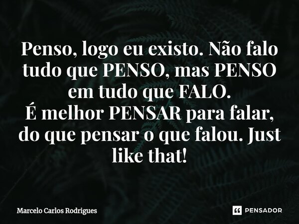 ⁠Penso, logo eu existo. Não falo tudo que PENSO, mas PENSO em tudo que FALO. É melhor PENSAR para falar, do que pensar o que falou. Just like that!... Frase de Marcelo Carlos Rodrigues.