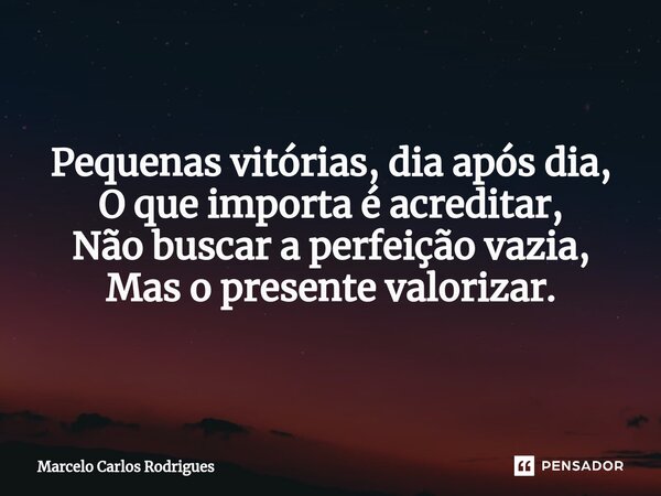 Pequenas vitórias, dia após dia, O que importa é acreditar, Não buscar a perfeição vazia, Mas o presente valorizar.... Frase de Marcelo Carlos Rodrigues.
