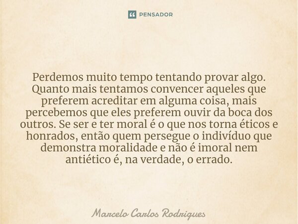 ⁠⁠ Perdemos muito tempo tentando provar algo. Quanto mais tentamos convencer aqueles que preferem acreditar em alguma coisa, mais percebemos que eles preferem o... Frase de Marcelo Carlos Rodrigues.