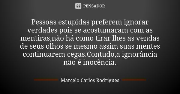 Pessoas estupidas preferem ignorar verdades pois se acostumaram com as mentiras,não há como tirar lhes as vendas de seus olhos se mesmo assim suas mentes contin... Frase de Marcelo Carlos Rodrigues.