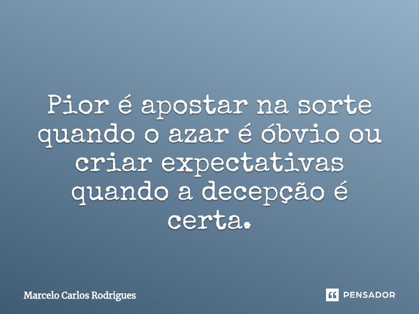 Pior é apostar na sorte quando o azar é óbvio ou criar expectativas quando a decepção é certa.... Frase de Marcelo Carlos Rodrigues.
