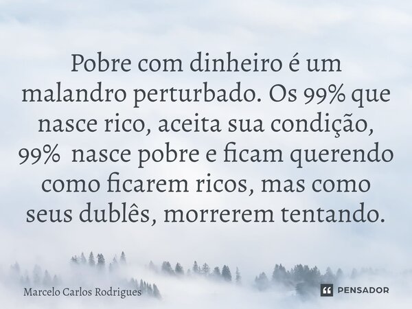 ⁠Pobre com dinheiro é um malandro perturbado. Os 99% que nasce rico, aceita sua condição, 99% nasce pobre e ficam querendo como ficarem ricos, mas como seus dub... Frase de Marcelo Carlos Rodrigues.