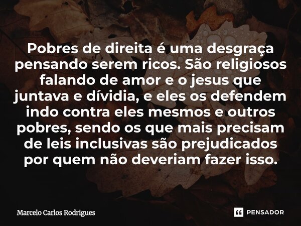 Pobres de direita é uma desgraça pensando serem ricos. São religiosos falando de amor e o jesus que juntava e dívidia, e eles os defendem indo contra eles mesm... Frase de Marcelo Carlos Rodrigues.