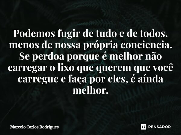 ⁠Podemos fugir de tudo e de todos, menos de nossa própria conciencia. Se perdoa porque é melhor não carregar o lixo que querem que você carregue e faça por eles... Frase de Marcelo Carlos Rodrigues.