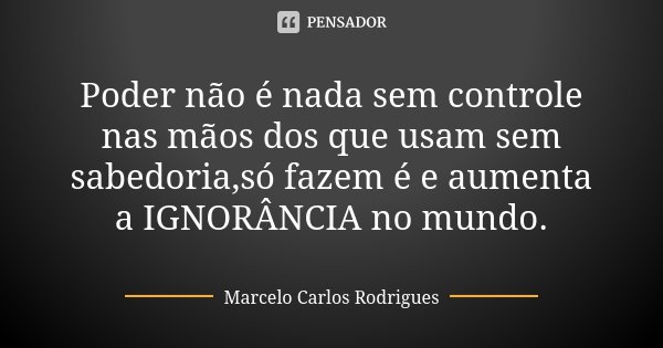 Poder não é nada sem controle nas mãos dos que usam sem sabedoria,só fazem é e aumenta a IGNORÂNCIA no mundo.... Frase de Marcelo Carlos Rodrigues.
