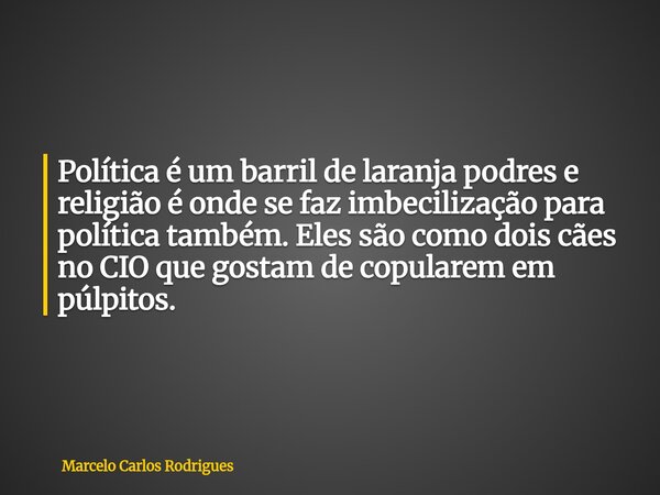 Política é um barril de laranja podres e religião é onde se faz imbecilização para política também. Eles são como dois cães no CIO que gostam de copularem em pú... Frase de Marcelo Carlos Rodrigues.