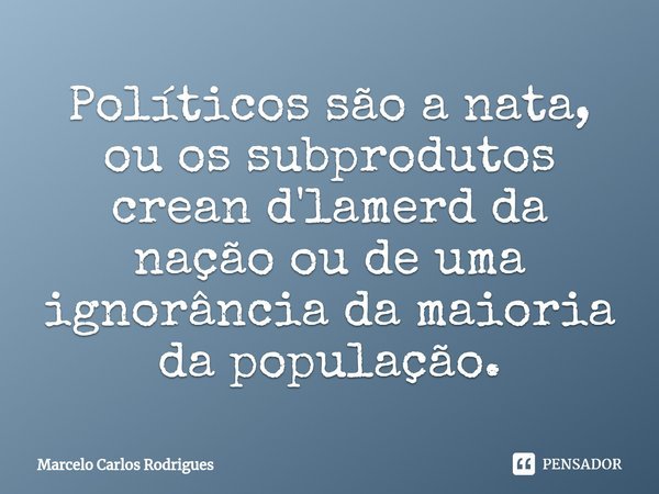 ⁠Políticos são a nata, ou os subprodutos crean d'lamerd da nação ou de uma ignorância da maioria da população.... Frase de Marcelo Carlos Rodrigues.