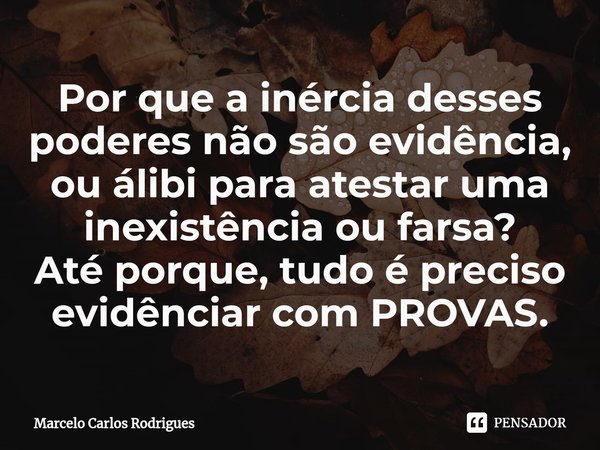 ⁠Por que a inércia desses poderes não são evidência, ou álibi para atestar uma inexistência ou farsa?
Até porque, tudo é preciso evidênciar com PROVAS.... Frase de Marcelo Carlos Rodrigues.