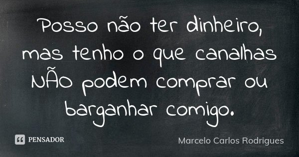 Posso não ter dinheiro, mas tenho o que canalhas NÃO podem comprar ou barganhar comigo.... Frase de Marcelo Carlos Rodrigues.