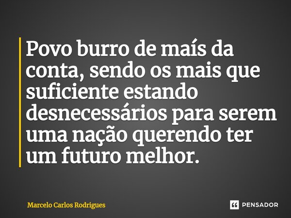 ⁠Povo burro de maís da conta, sendo os mais que suficiente estando desnecessários para serem uma nação querendo ter um futuro melhor.... Frase de Marcelo Carlos Rodrigues.