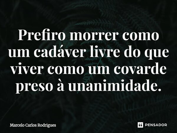 Prefiro morrer como um cadáver livre do que viver como um covarde preso à unanimidade.... Frase de Marcelo Carlos Rodrigues.